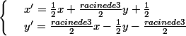 \begin{cases} & \text{ } x'= \frac{1}{2}x+\frac{racine de 3}{2}y+\frac{1}{2} \\ & \text{ } y'= \frac{racine de 3}{2}x-\frac{1}{2}y-\frac{racine de 3}{2} \end{array}